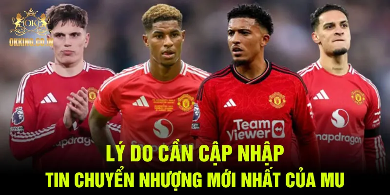 Lý do cần cập nhập tin chuyển nhượng mới nhất của MU